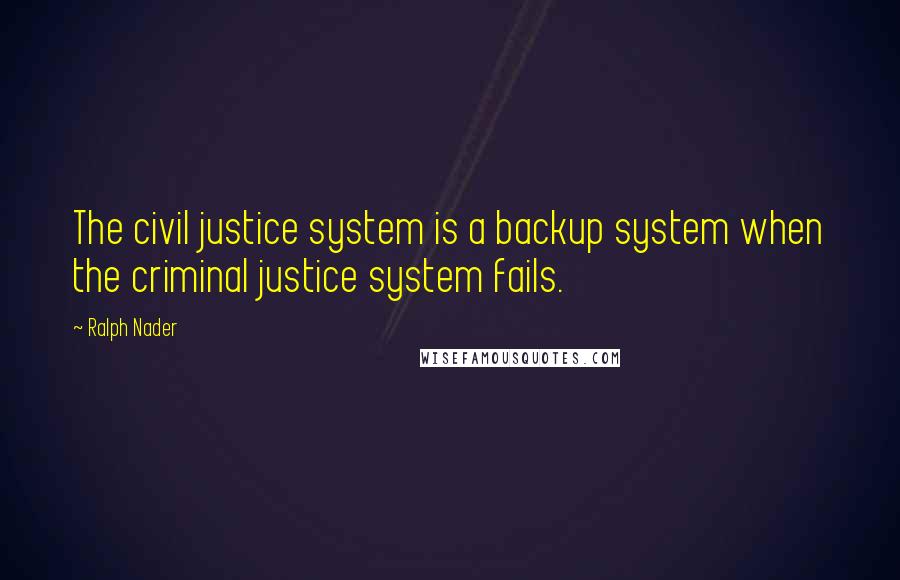 Ralph Nader Quotes: The civil justice system is a backup system when the criminal justice system fails.