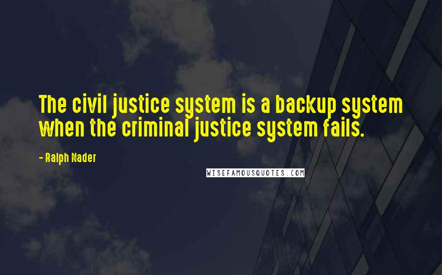 Ralph Nader Quotes: The civil justice system is a backup system when the criminal justice system fails.
