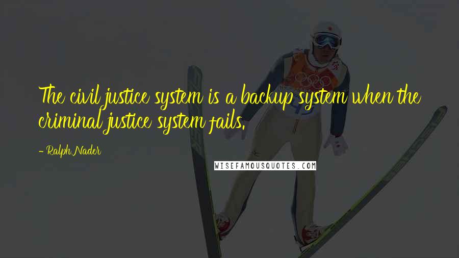 Ralph Nader Quotes: The civil justice system is a backup system when the criminal justice system fails.