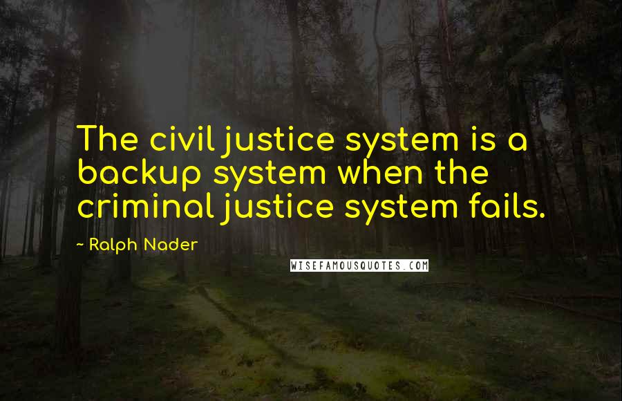 Ralph Nader Quotes: The civil justice system is a backup system when the criminal justice system fails.