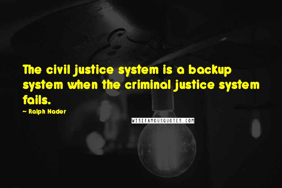Ralph Nader Quotes: The civil justice system is a backup system when the criminal justice system fails.