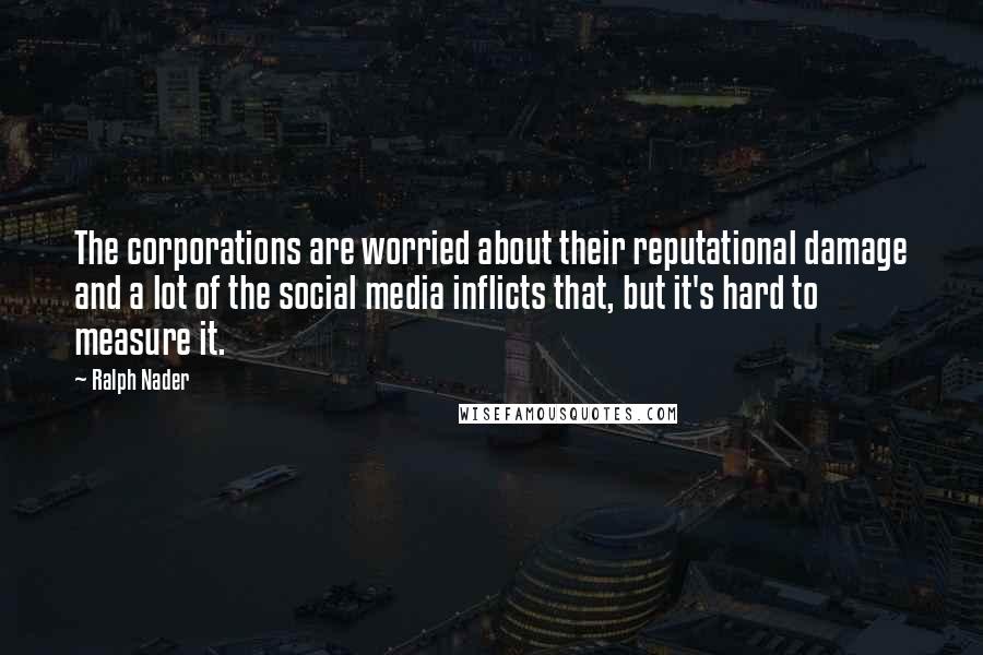 Ralph Nader Quotes: The corporations are worried about their reputational damage and a lot of the social media inflicts that, but it's hard to measure it.