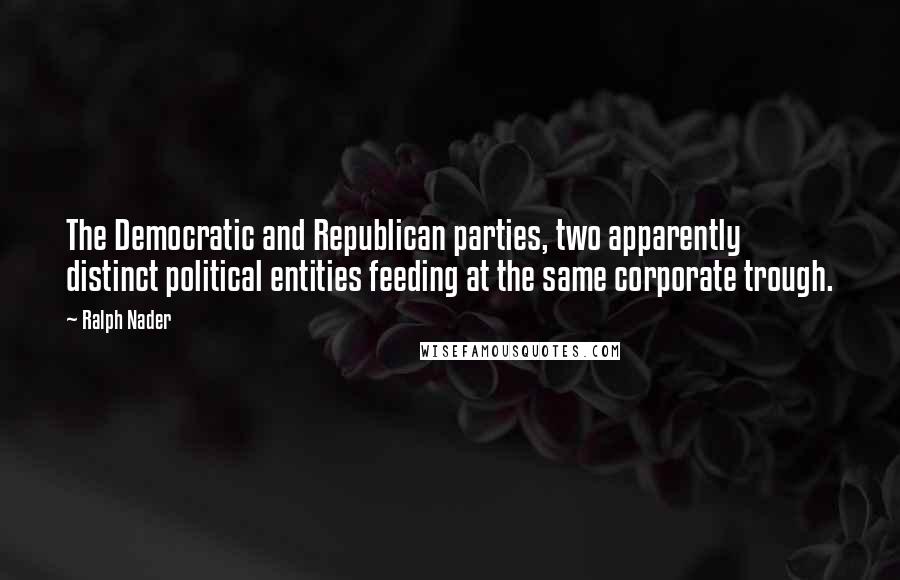 Ralph Nader Quotes: The Democratic and Republican parties, two apparently distinct political entities feeding at the same corporate trough.