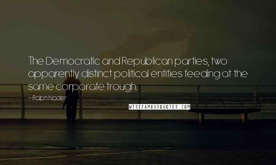 Ralph Nader Quotes: The Democratic and Republican parties, two apparently distinct political entities feeding at the same corporate trough.