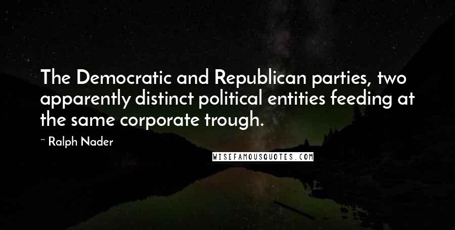 Ralph Nader Quotes: The Democratic and Republican parties, two apparently distinct political entities feeding at the same corporate trough.