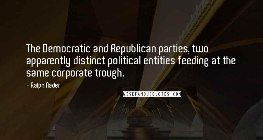 Ralph Nader Quotes: The Democratic and Republican parties, two apparently distinct political entities feeding at the same corporate trough.