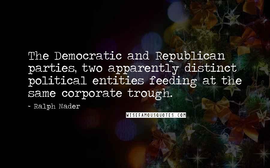 Ralph Nader Quotes: The Democratic and Republican parties, two apparently distinct political entities feeding at the same corporate trough.