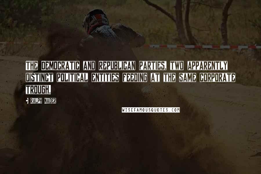 Ralph Nader Quotes: The Democratic and Republican parties, two apparently distinct political entities feeding at the same corporate trough.