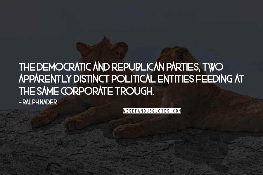 Ralph Nader Quotes: The Democratic and Republican parties, two apparently distinct political entities feeding at the same corporate trough.