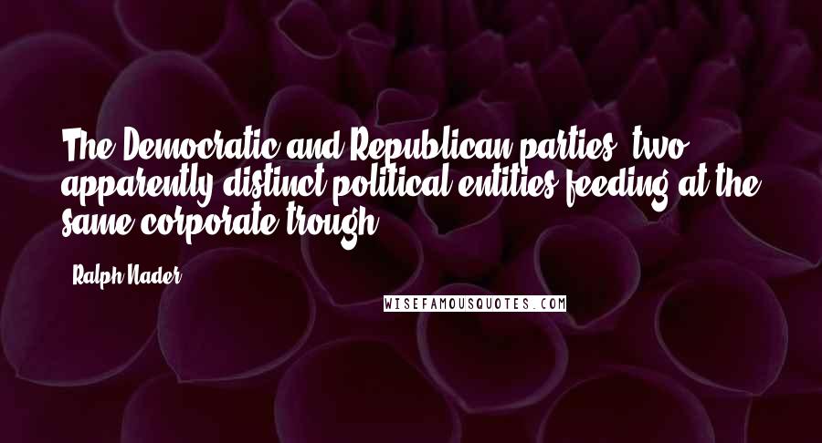 Ralph Nader Quotes: The Democratic and Republican parties, two apparently distinct political entities feeding at the same corporate trough.