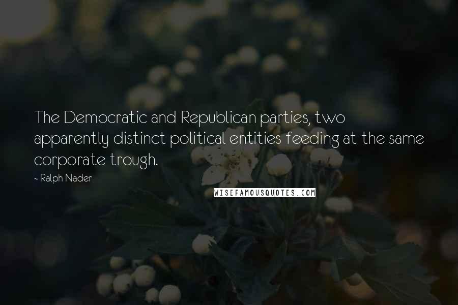 Ralph Nader Quotes: The Democratic and Republican parties, two apparently distinct political entities feeding at the same corporate trough.