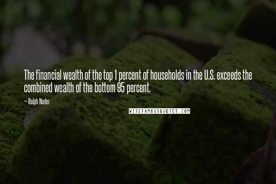 Ralph Nader Quotes: The financial wealth of the top 1 percent of households in the U.S. exceeds the combined wealth of the bottom 95 percent.