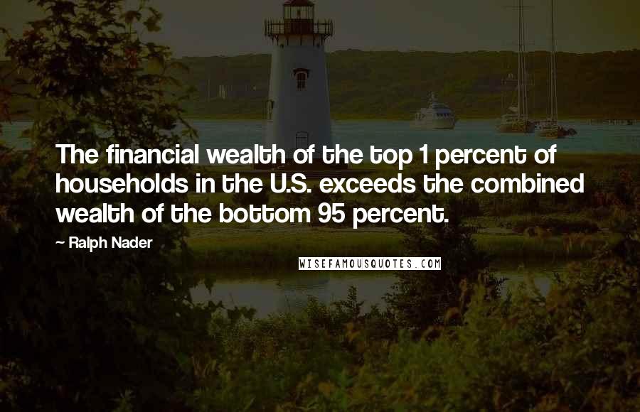 Ralph Nader Quotes: The financial wealth of the top 1 percent of households in the U.S. exceeds the combined wealth of the bottom 95 percent.