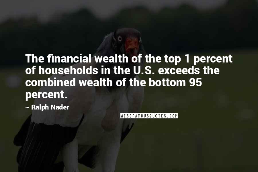 Ralph Nader Quotes: The financial wealth of the top 1 percent of households in the U.S. exceeds the combined wealth of the bottom 95 percent.