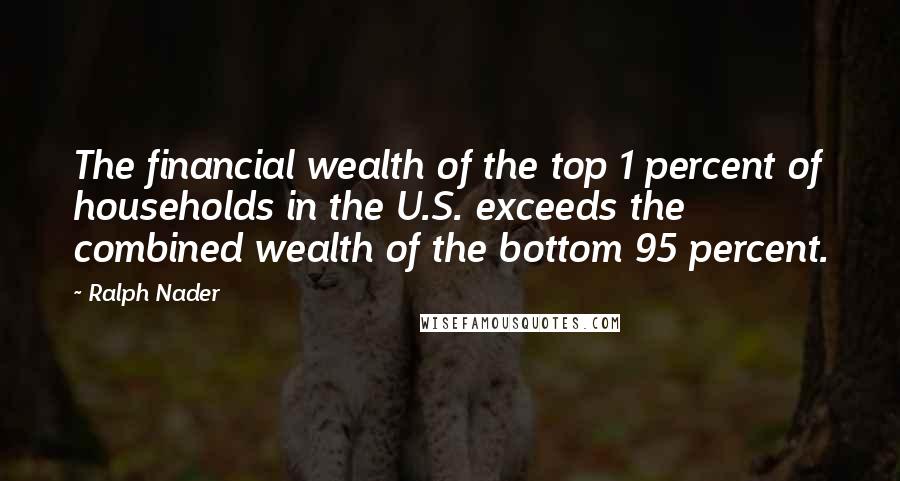 Ralph Nader Quotes: The financial wealth of the top 1 percent of households in the U.S. exceeds the combined wealth of the bottom 95 percent.