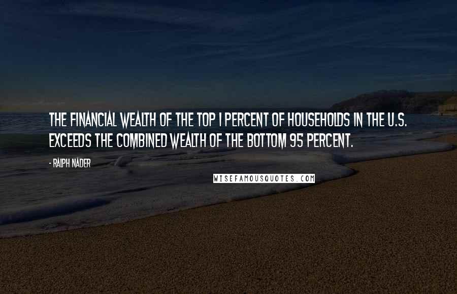 Ralph Nader Quotes: The financial wealth of the top 1 percent of households in the U.S. exceeds the combined wealth of the bottom 95 percent.