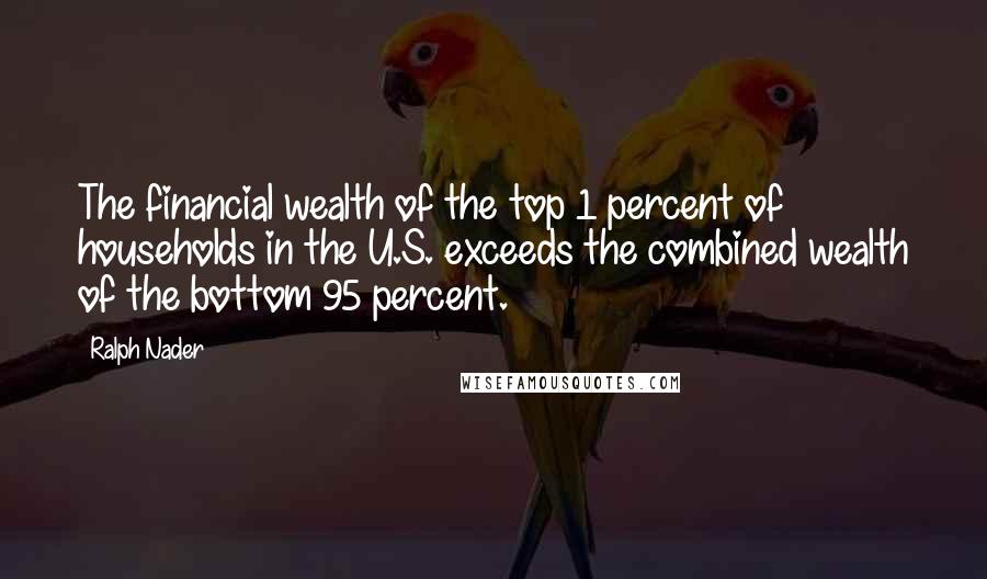 Ralph Nader Quotes: The financial wealth of the top 1 percent of households in the U.S. exceeds the combined wealth of the bottom 95 percent.