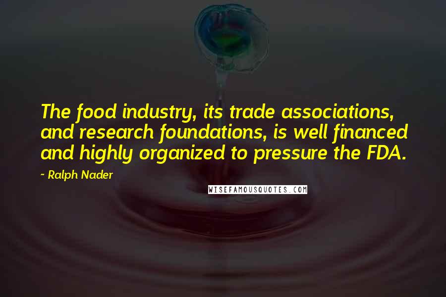Ralph Nader Quotes: The food industry, its trade associations, and research foundations, is well financed and highly organized to pressure the FDA.