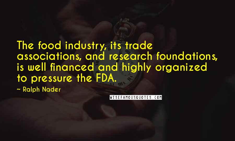 Ralph Nader Quotes: The food industry, its trade associations, and research foundations, is well financed and highly organized to pressure the FDA.