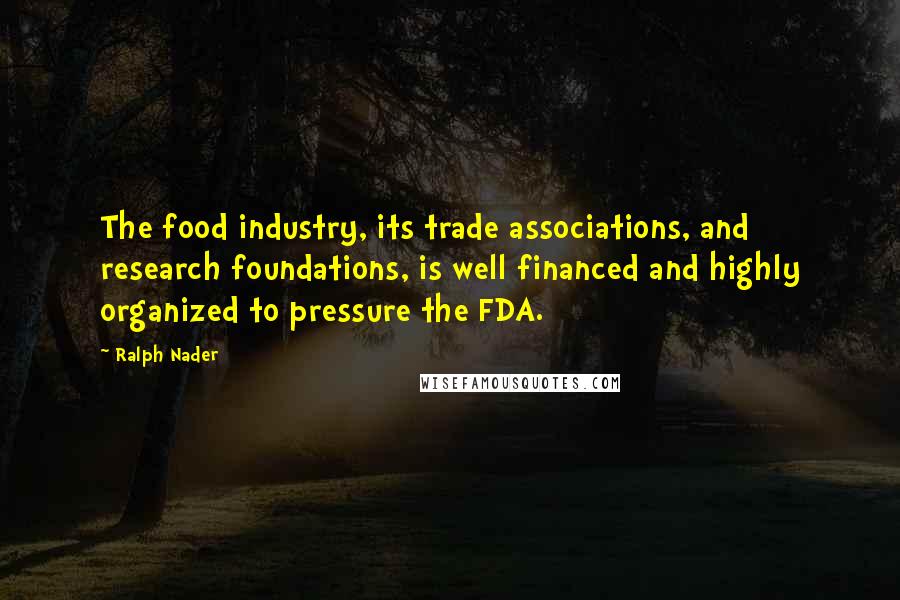 Ralph Nader Quotes: The food industry, its trade associations, and research foundations, is well financed and highly organized to pressure the FDA.