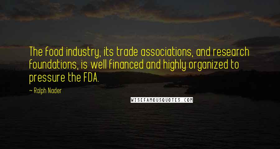 Ralph Nader Quotes: The food industry, its trade associations, and research foundations, is well financed and highly organized to pressure the FDA.