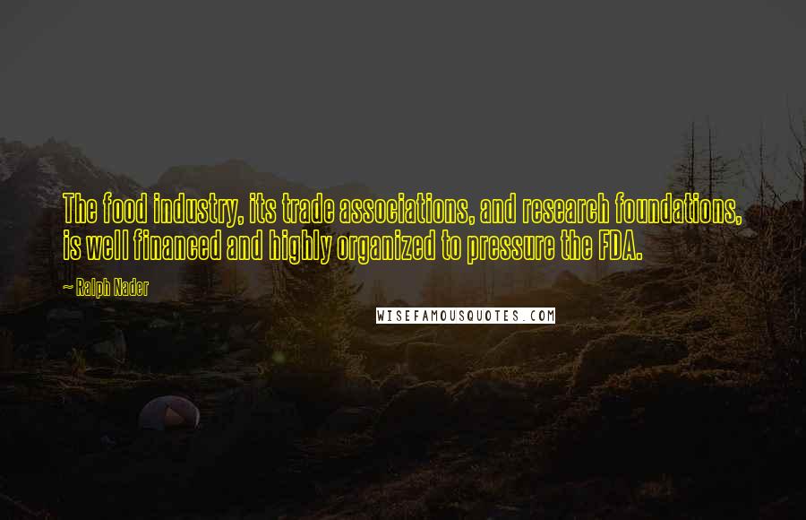 Ralph Nader Quotes: The food industry, its trade associations, and research foundations, is well financed and highly organized to pressure the FDA.