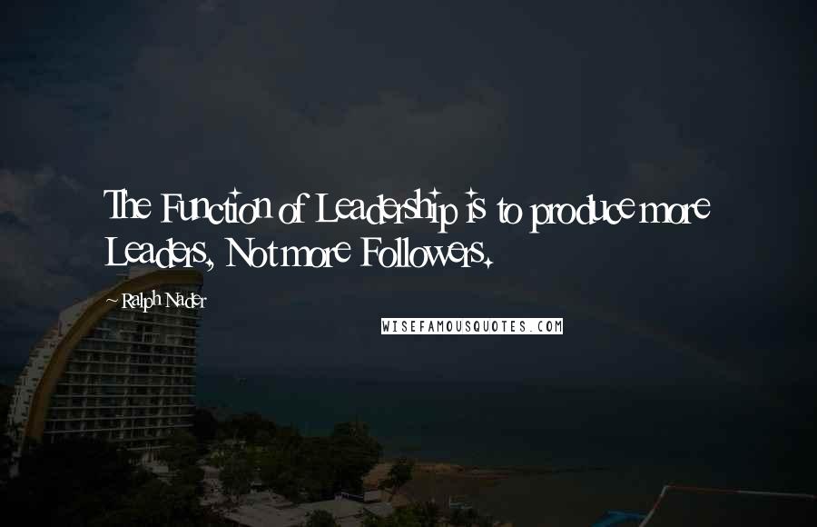 Ralph Nader Quotes: The Function of Leadership is to produce more Leaders, Not more Followers.