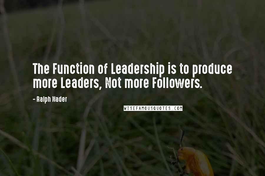 Ralph Nader Quotes: The Function of Leadership is to produce more Leaders, Not more Followers.