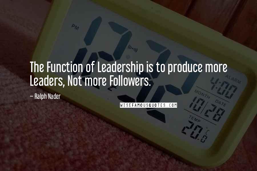 Ralph Nader Quotes: The Function of Leadership is to produce more Leaders, Not more Followers.