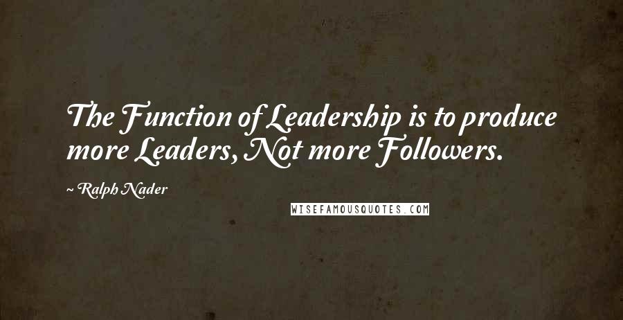 Ralph Nader Quotes: The Function of Leadership is to produce more Leaders, Not more Followers.