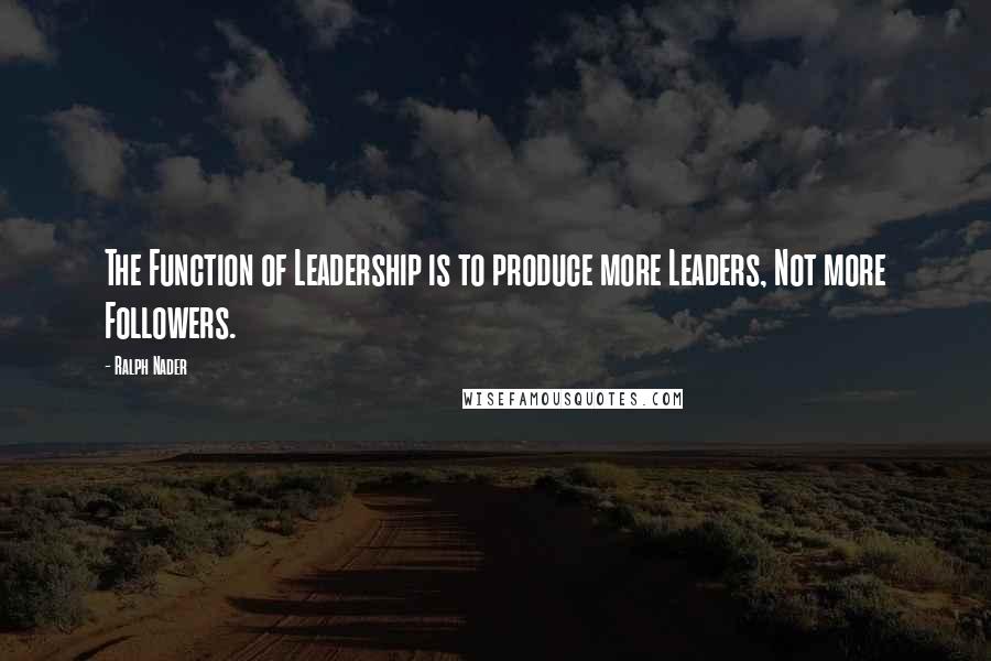 Ralph Nader Quotes: The Function of Leadership is to produce more Leaders, Not more Followers.