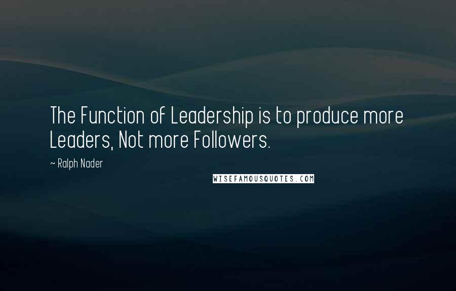 Ralph Nader Quotes: The Function of Leadership is to produce more Leaders, Not more Followers.