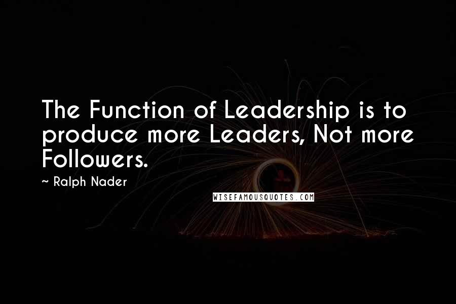 Ralph Nader Quotes: The Function of Leadership is to produce more Leaders, Not more Followers.