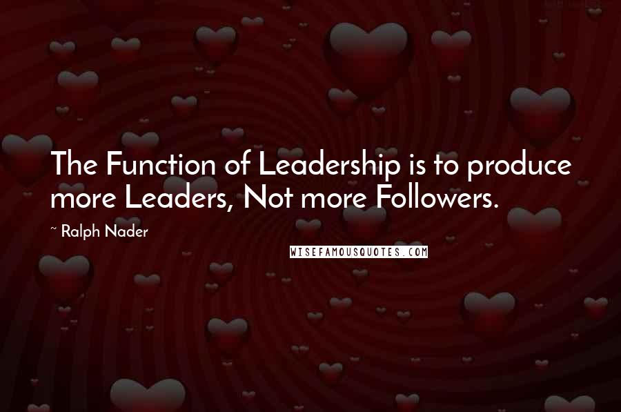 Ralph Nader Quotes: The Function of Leadership is to produce more Leaders, Not more Followers.