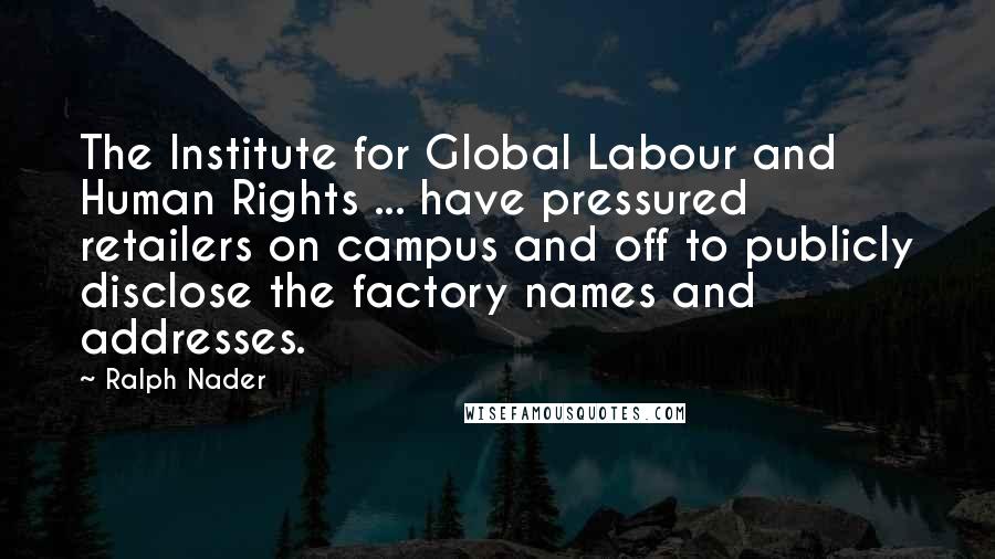 Ralph Nader Quotes: The Institute for Global Labour and Human Rights ... have pressured retailers on campus and off to publicly disclose the factory names and addresses.