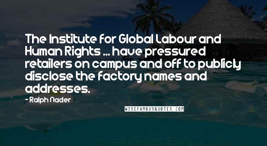 Ralph Nader Quotes: The Institute for Global Labour and Human Rights ... have pressured retailers on campus and off to publicly disclose the factory names and addresses.