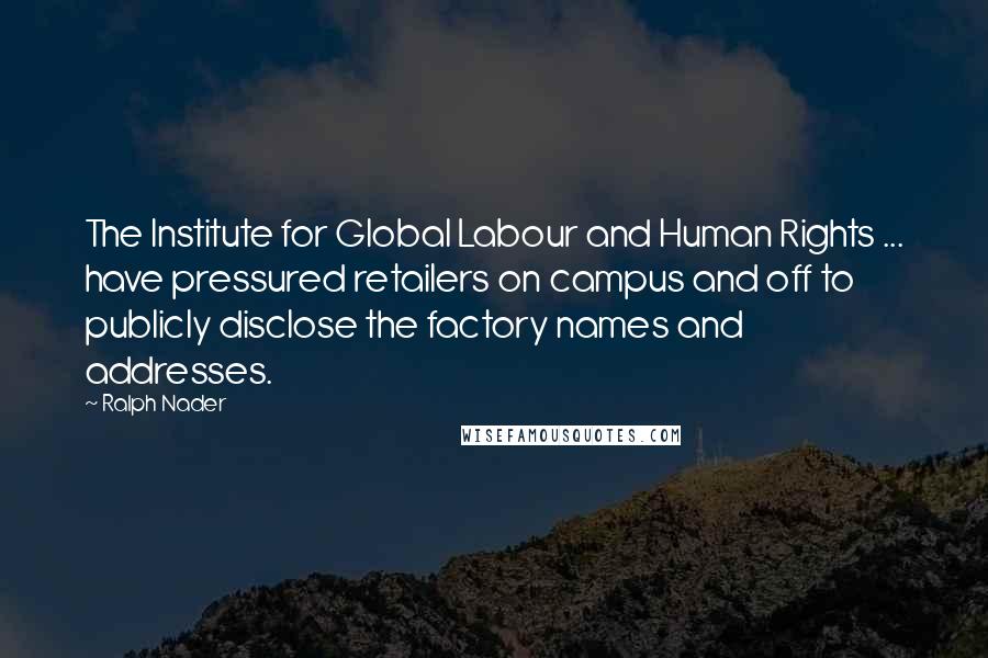 Ralph Nader Quotes: The Institute for Global Labour and Human Rights ... have pressured retailers on campus and off to publicly disclose the factory names and addresses.