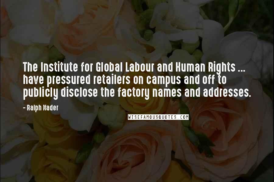 Ralph Nader Quotes: The Institute for Global Labour and Human Rights ... have pressured retailers on campus and off to publicly disclose the factory names and addresses.