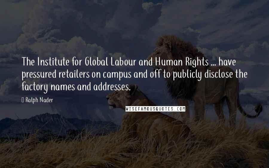 Ralph Nader Quotes: The Institute for Global Labour and Human Rights ... have pressured retailers on campus and off to publicly disclose the factory names and addresses.