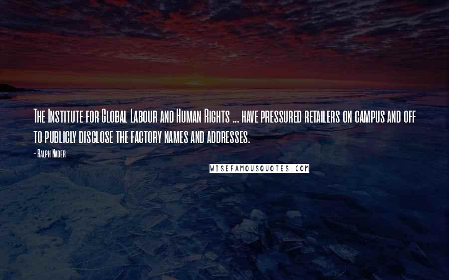 Ralph Nader Quotes: The Institute for Global Labour and Human Rights ... have pressured retailers on campus and off to publicly disclose the factory names and addresses.