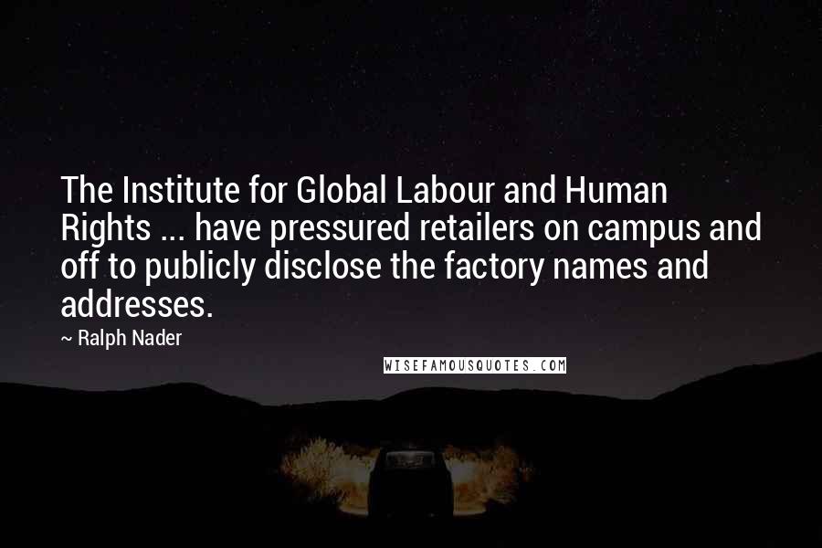 Ralph Nader Quotes: The Institute for Global Labour and Human Rights ... have pressured retailers on campus and off to publicly disclose the factory names and addresses.