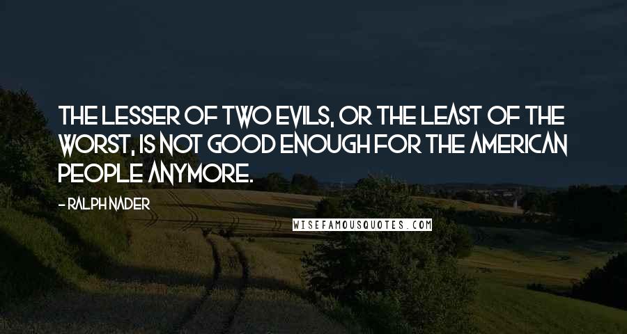 Ralph Nader Quotes: The lesser of two evils, or the least of the worst, is not good enough for the American people anymore.