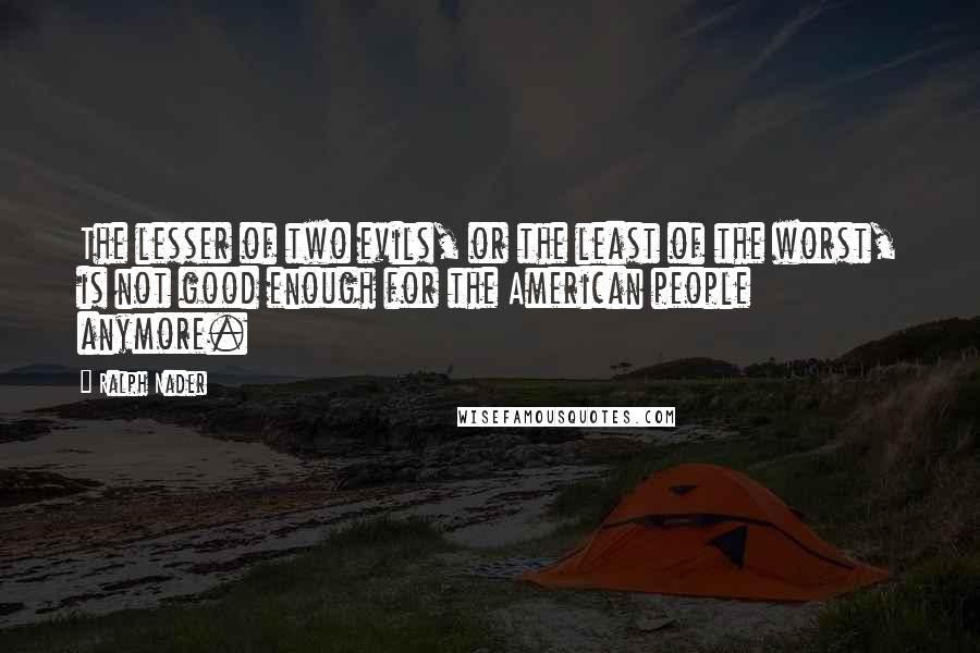 Ralph Nader Quotes: The lesser of two evils, or the least of the worst, is not good enough for the American people anymore.