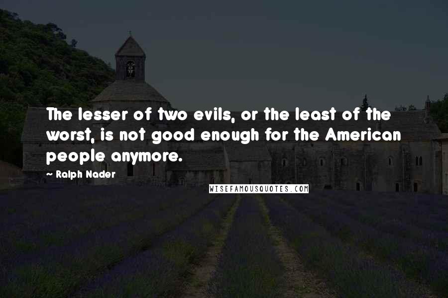 Ralph Nader Quotes: The lesser of two evils, or the least of the worst, is not good enough for the American people anymore.