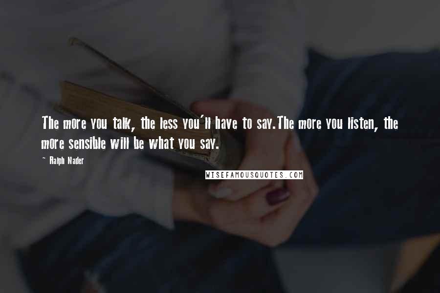 Ralph Nader Quotes: The more you talk, the less you'll have to say.The more you listen, the more sensible will be what you say.