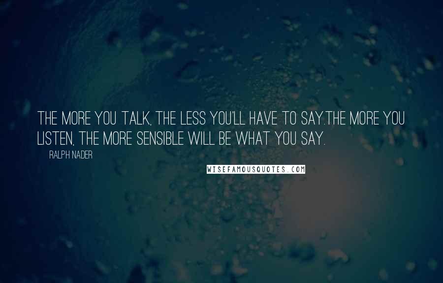 Ralph Nader Quotes: The more you talk, the less you'll have to say.The more you listen, the more sensible will be what you say.