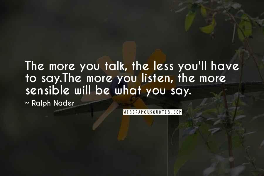 Ralph Nader Quotes: The more you talk, the less you'll have to say.The more you listen, the more sensible will be what you say.