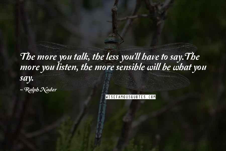 Ralph Nader Quotes: The more you talk, the less you'll have to say.The more you listen, the more sensible will be what you say.