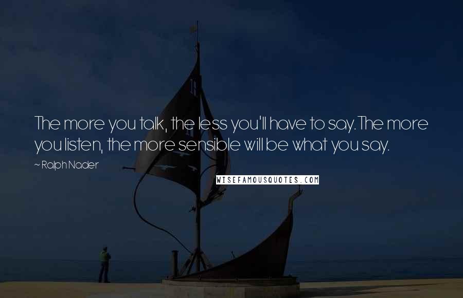 Ralph Nader Quotes: The more you talk, the less you'll have to say.The more you listen, the more sensible will be what you say.