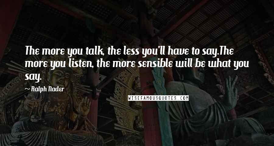 Ralph Nader Quotes: The more you talk, the less you'll have to say.The more you listen, the more sensible will be what you say.